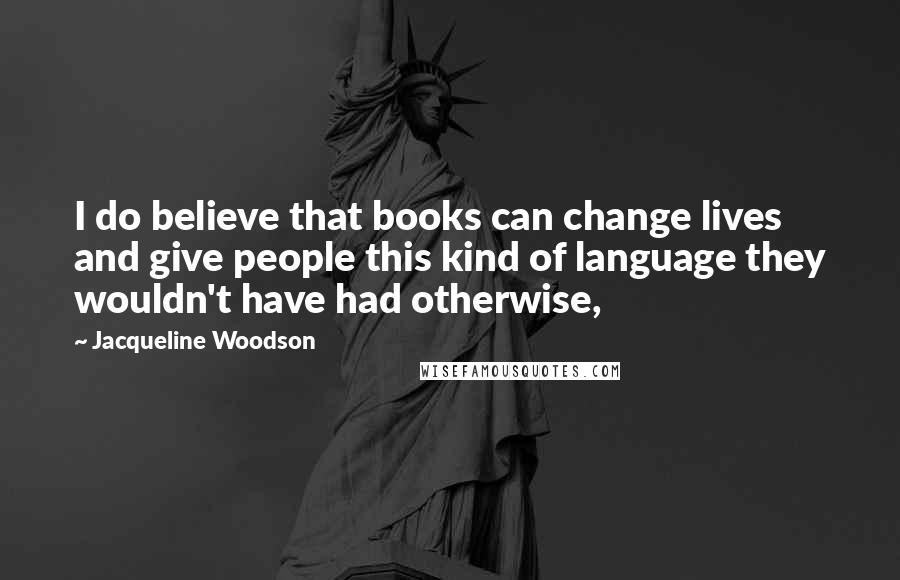 Jacqueline Woodson quotes: I do believe that books can change lives and give people this kind of language they wouldn't have had otherwise,