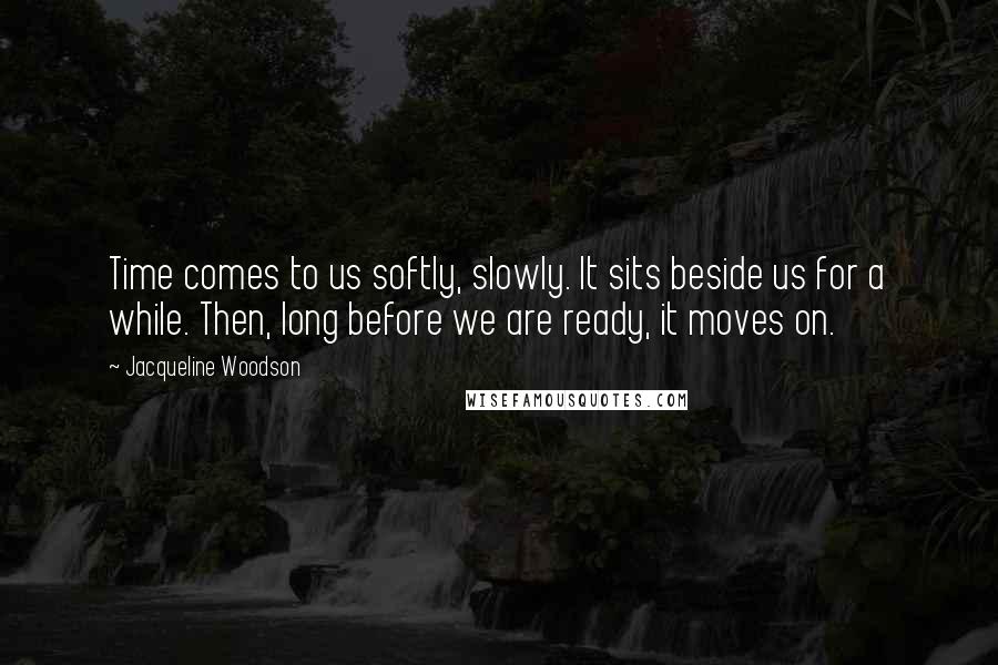 Jacqueline Woodson quotes: Time comes to us softly, slowly. It sits beside us for a while. Then, long before we are ready, it moves on.