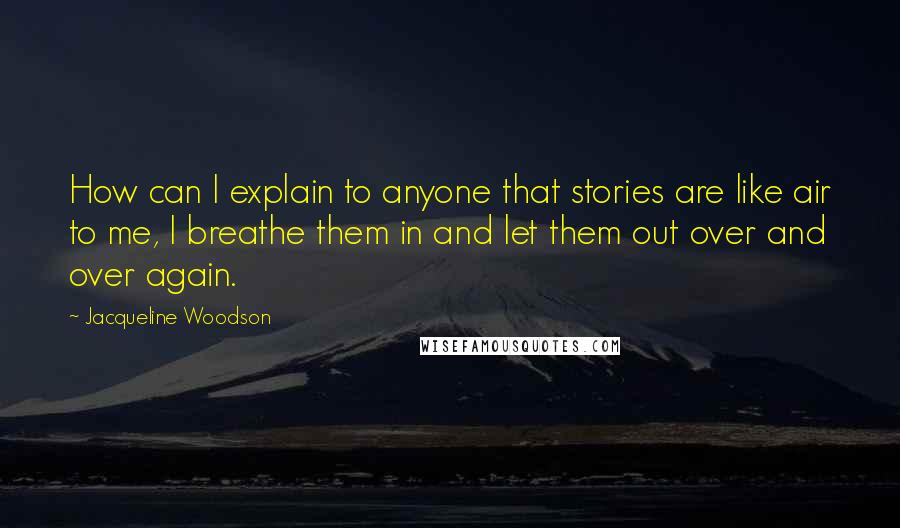 Jacqueline Woodson quotes: How can I explain to anyone that stories are like air to me, I breathe them in and let them out over and over again. Jacqueline Woodson quotes: How can I explain to anyone that stories are like air to me, I breathe them in and let them out over and over again.