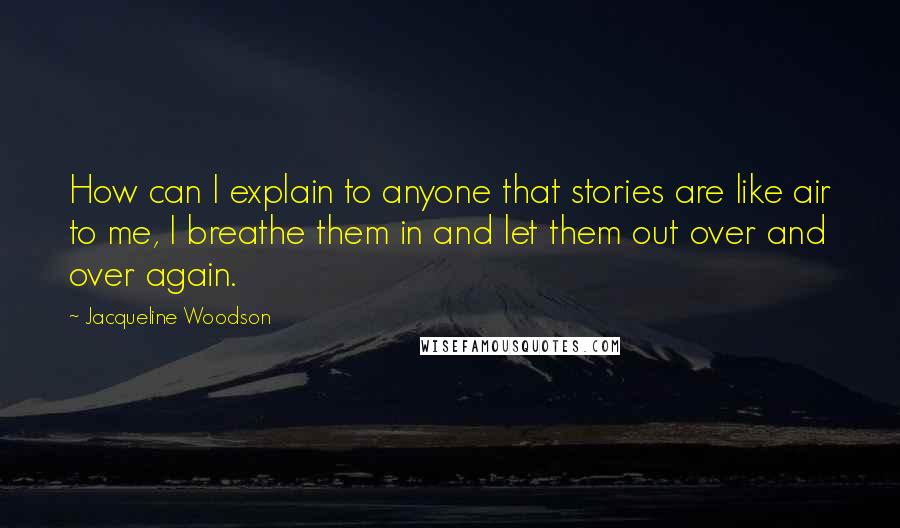 Jacqueline Woodson quotes: How can I explain to anyone that stories are like air to me, I breathe them in and let them out over and over again.