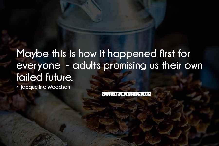 Jacqueline Woodson quotes: Maybe this is how it happened first for everyone - adults promising us their own failed future.