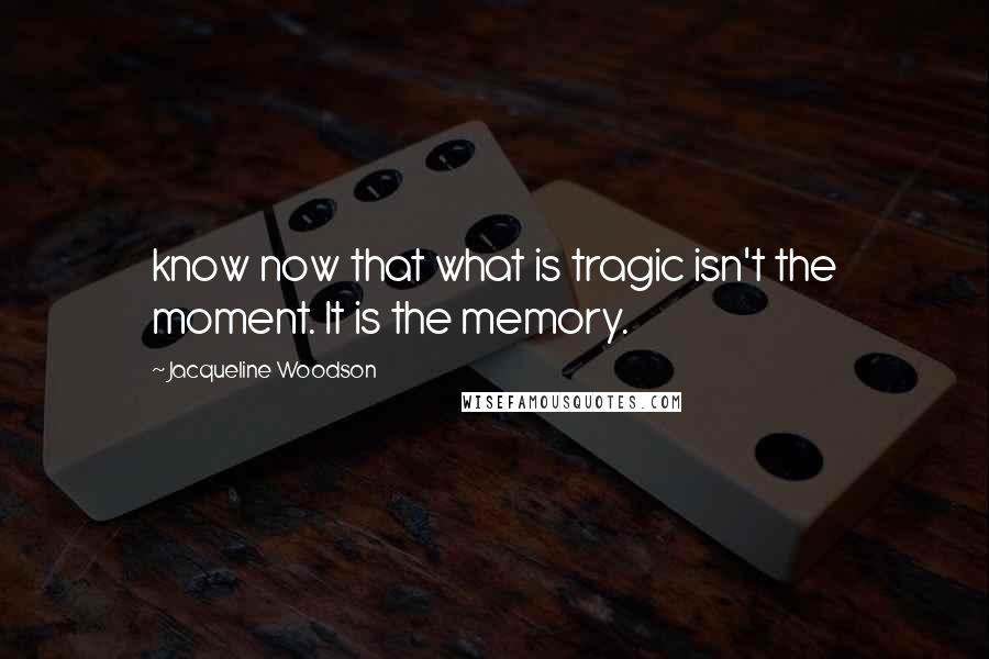 Jacqueline Woodson quotes: know now that what is tragic isn't the moment. It is the memory.