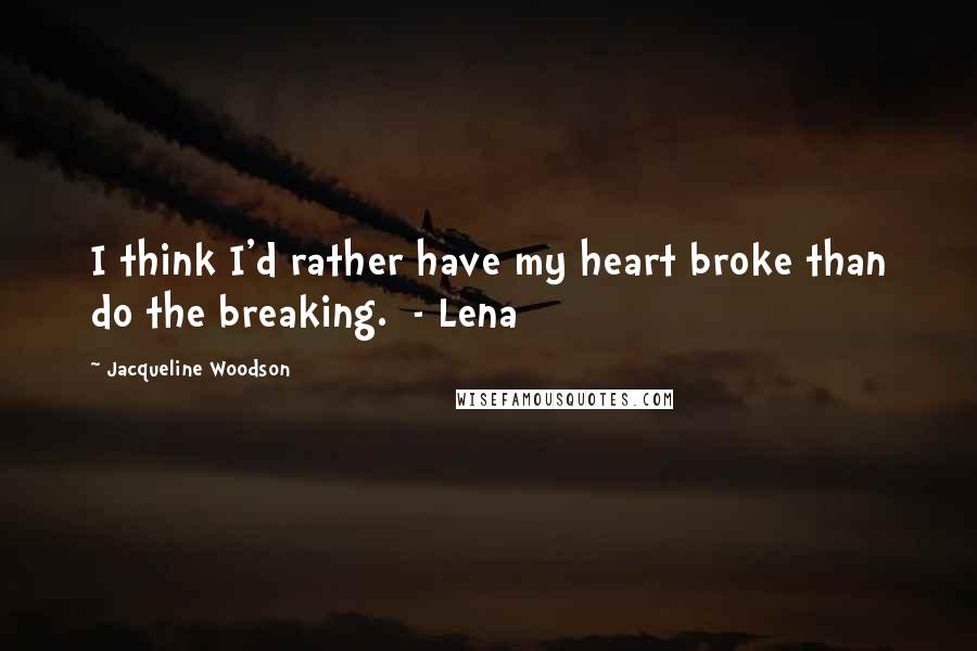 Jacqueline Woodson quotes: I think I'd rather have my heart broke than do the breaking. - Lena