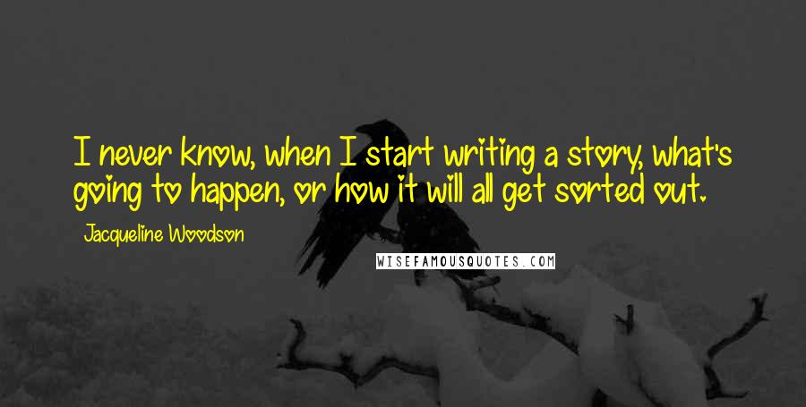 Jacqueline Woodson quotes: I never know, when I start writing a story, what's going to happen, or how it will all get sorted out.