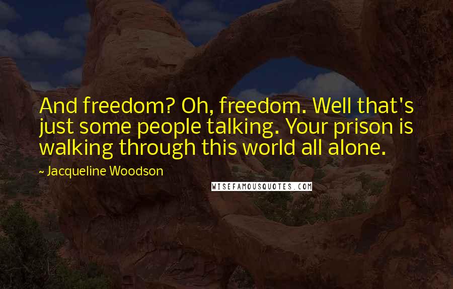 Jacqueline Woodson quotes: And freedom? Oh, freedom. Well that's just some people talking. Your prison is walking through this world all alone. Jacqueline Woodson quotes: And freedom? Oh, freedom. Well that's just some people talking. Your prison is walking through this world all alone.