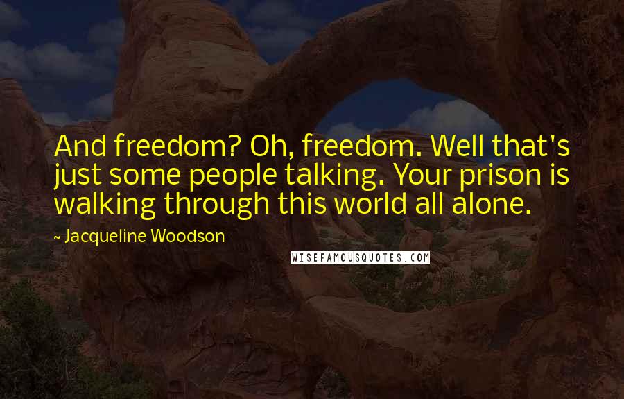 Jacqueline Woodson quotes: And freedom? Oh, freedom. Well that's just some people talking. Your prison is walking through this world all alone.