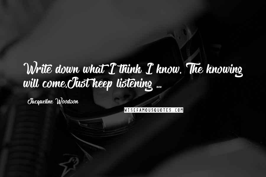 Jacqueline Woodson quotes: Write down what I think I know. The knowing will come.Just keep listening ...