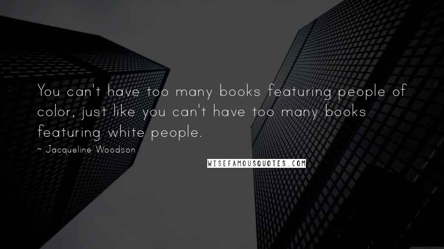 Jacqueline Woodson quotes: You can't have too many books featuring people of color, just like you can't have too many books featuring white people. Jacqueline Woodson quotes: You can't have too many books featuring people of color, just like you can't have too many books featuring white people.