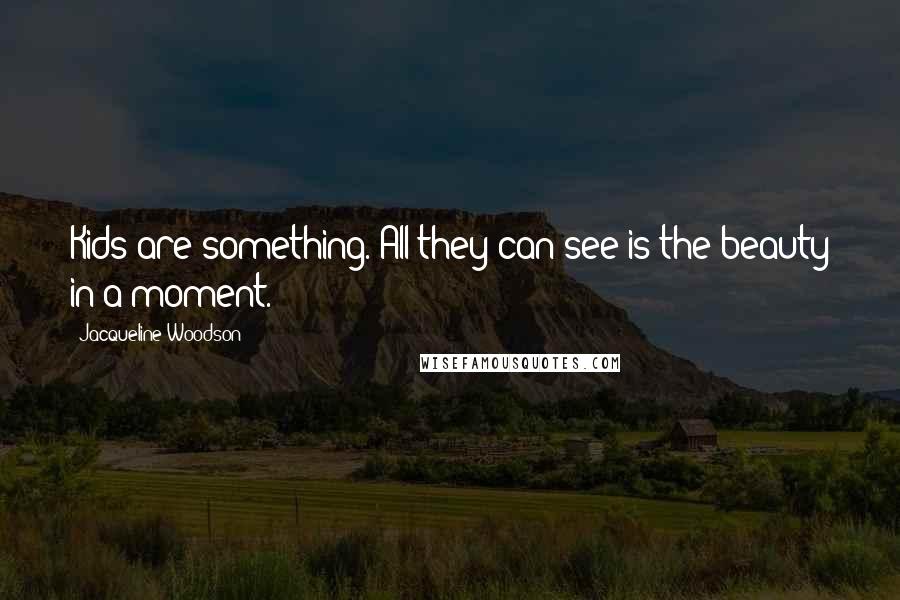 Jacqueline Woodson quotes: Kids are something. All they can see is the beauty in a moment.