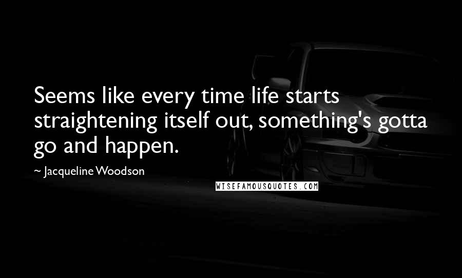 Jacqueline Woodson quotes: Seems like every time life starts straightening itself out, something's gotta go and happen.