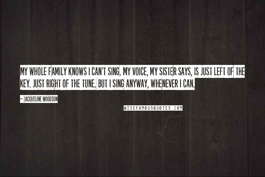 Jacqueline Woodson quotes: My whole family knows I can't sing. My voice, my sister says, is just left of the key. Just right of the tune. But I sing anyway, whenever I can. Jacqueline Woodson quotes: My whole family knows I can't sing. My voice, my sister says, is just left of the key. Just right of the tune. But I sing anyway, whenever I can.