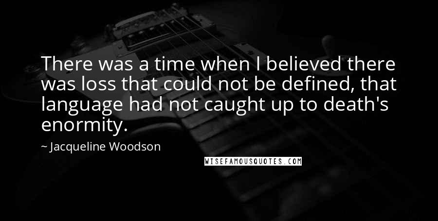 Jacqueline Woodson quotes: There was a time when I believed there was loss that could not be defined, that language had not caught up to death's enormity.