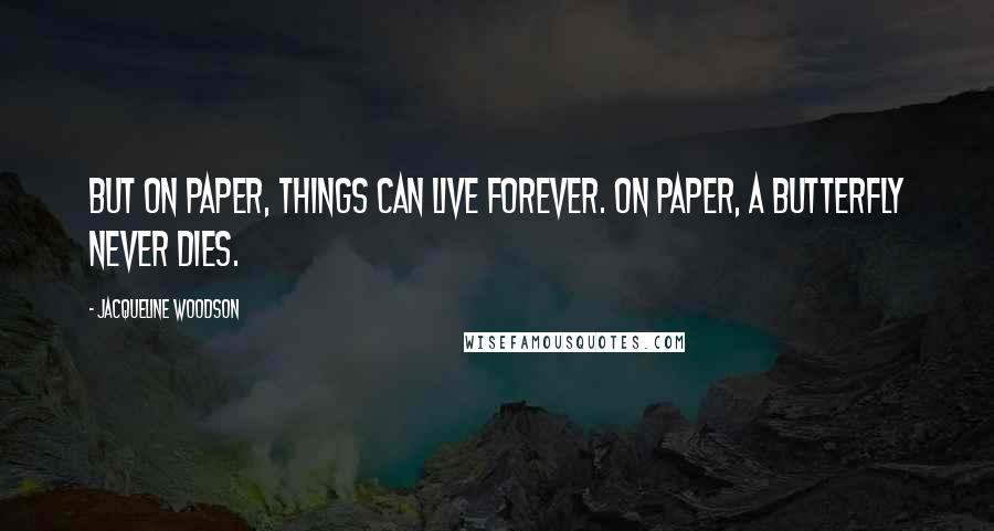 Jacqueline Woodson quotes: But on paper, things can live forever. On paper, a butterfly never dies.