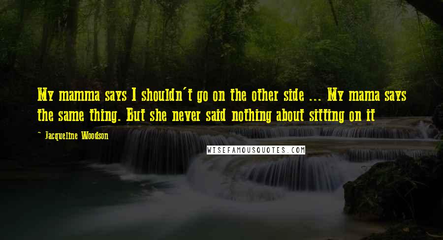 Jacqueline Woodson quotes: My mamma says I shouldn't go on the other side ... My mama says the same thing. But she never said nothing about sitting on it