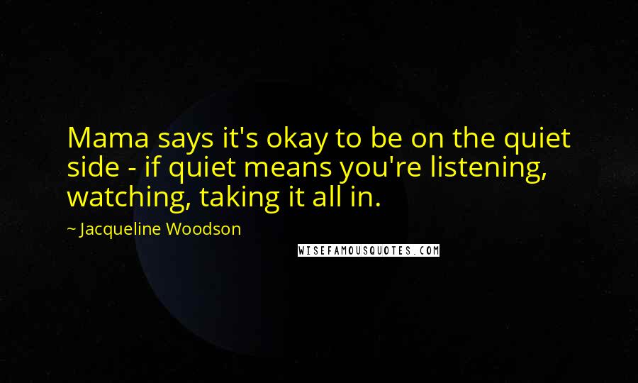 Jacqueline Woodson quotes: Mama says it's okay to be on the quiet side - if quiet means you're listening, watching, taking it all in. Jacqueline Woodson quotes: Mama says it's okay to be on the quiet side - if quiet means you're listening, watching, taking it all in.