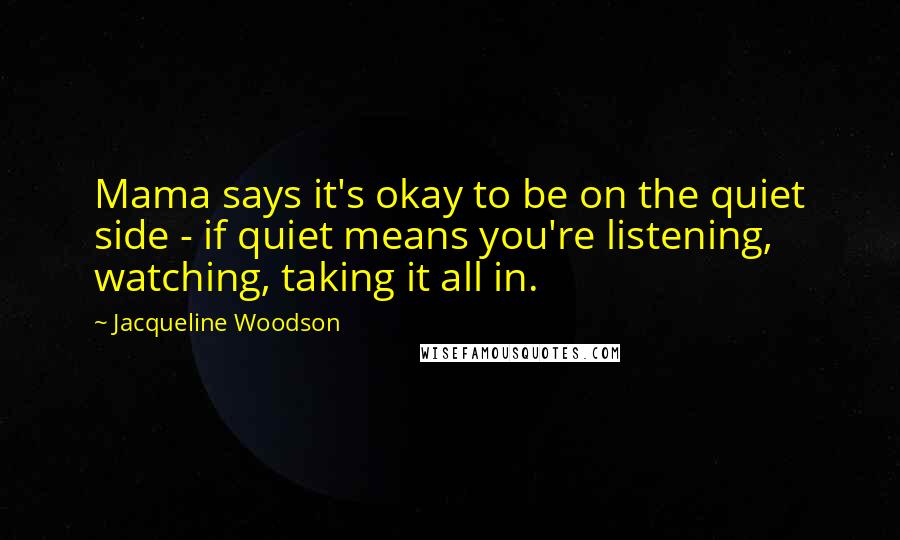 Jacqueline Woodson quotes: Mama says it's okay to be on the quiet side - if quiet means you're listening, watching, taking it all in.