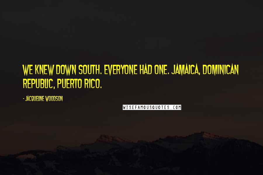Jacqueline Woodson quotes: We knew Down South. Everyone had one. Jamaica, Dominican Republic, Puerto Rico.