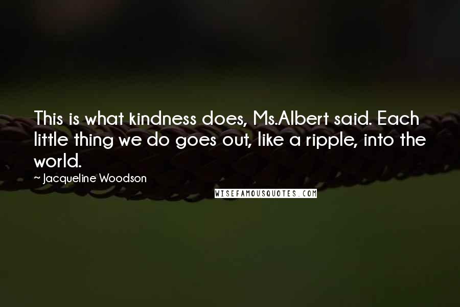 Jacqueline Woodson quotes: This is what kindness does, Ms.Albert said. Each little thing we do goes out, like a ripple, into the world.