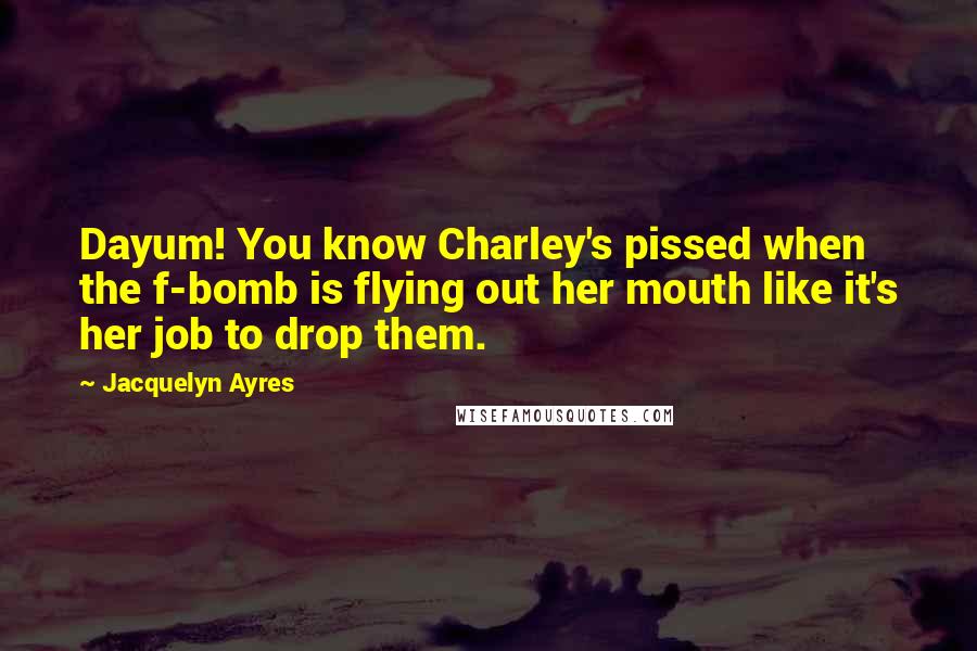 Jacquelyn Ayres quotes: Dayum! You know Charley's pissed when the f-bomb is flying out her mouth like it's her job to drop them.