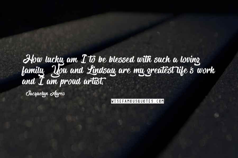 Jacquelyn Ayres quotes: How lucky am I to be blessed with such a loving family? You and Lindsay are my greatest life's work and I am proud artist.