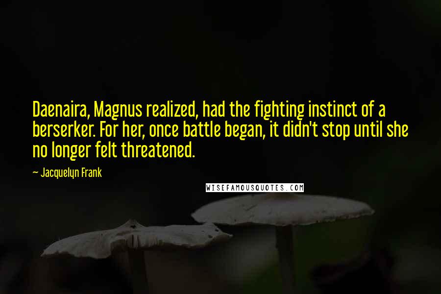 Jacquelyn Frank quotes: Daenaira, Magnus realized, had the fighting instinct of a berserker. For her, once battle began, it didn't stop until she no longer felt threatened.