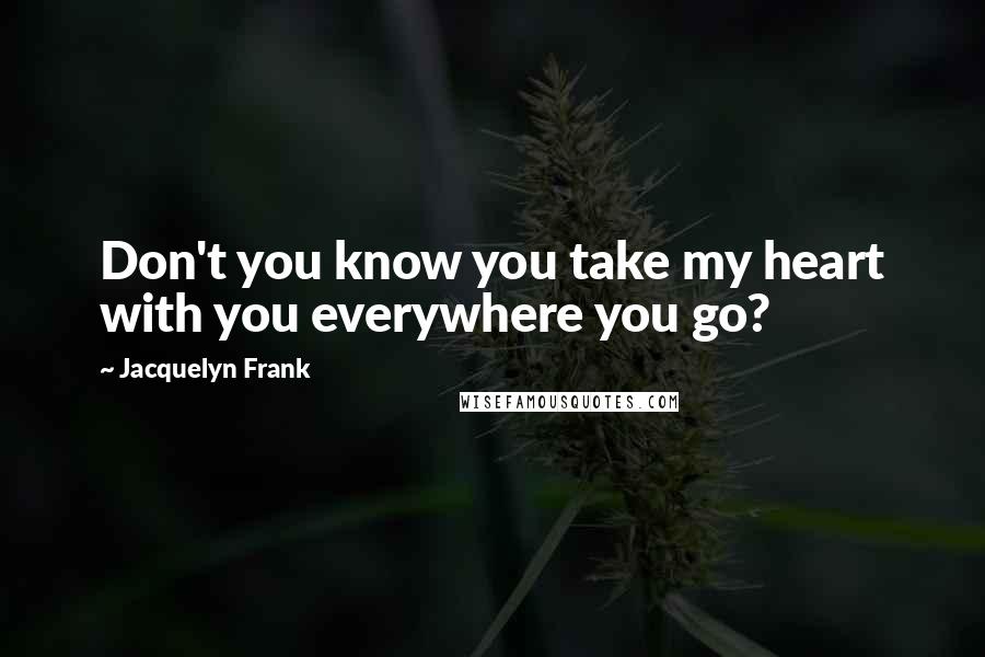 Jacquelyn Frank quotes: Don't you know you take my heart with you everywhere you go?