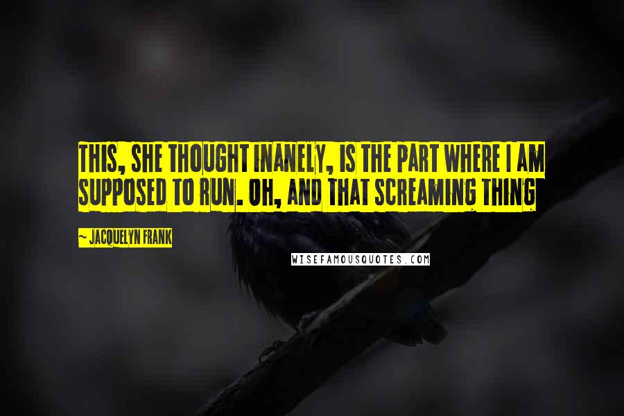 Jacquelyn Frank quotes: This, she thought inanely, is the part where I am supposed to run. Oh, and that screaming thing