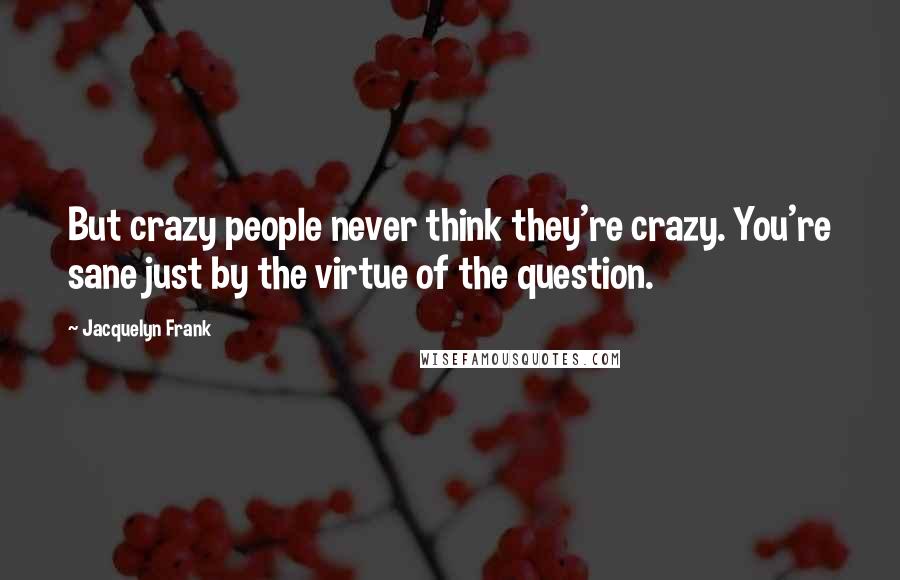 Jacquelyn Frank quotes: But crazy people never think they're crazy. You're sane just by the virtue of the question.