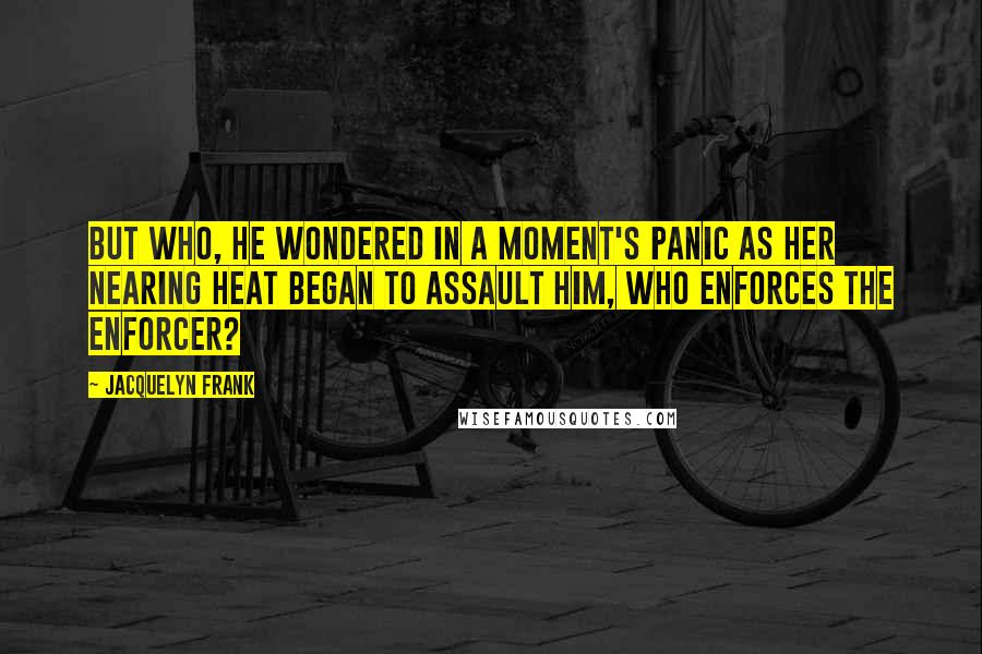 Jacquelyn Frank quotes: But who, he wondered in a moment's panic as her nearing heat began to assault him, who enforces the Enforcer?