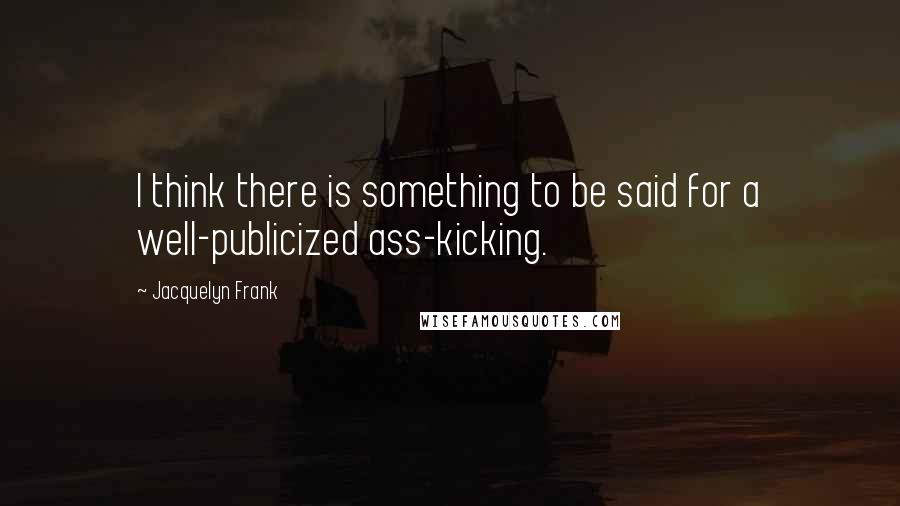 Jacquelyn Frank quotes: I think there is something to be said for a well-publicized ass-kicking.