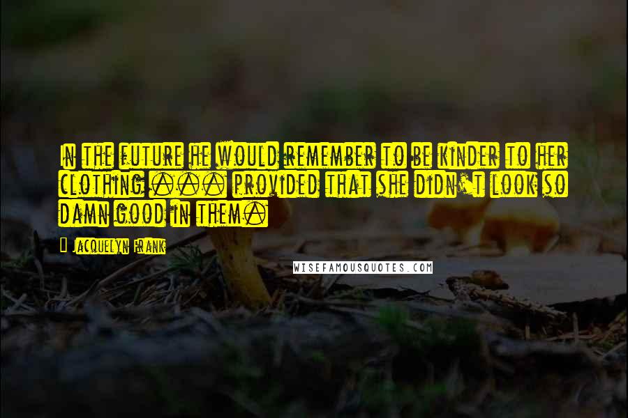Jacquelyn Frank quotes: In the future he would remember to be kinder to her clothing ... provided that she didn't look so damn good in them. Jacquelyn Frank quotes: In the future he would remember to be kinder to her clothing ... provided that she didn't look so damn good in them.
