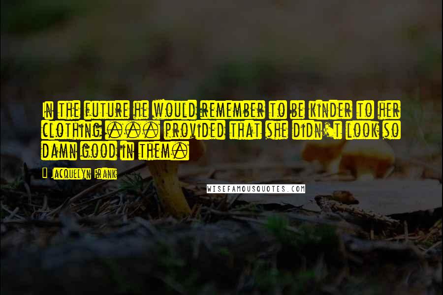 Jacquelyn Frank quotes: In the future he would remember to be kinder to her clothing ... provided that she didn't look so damn good in them.