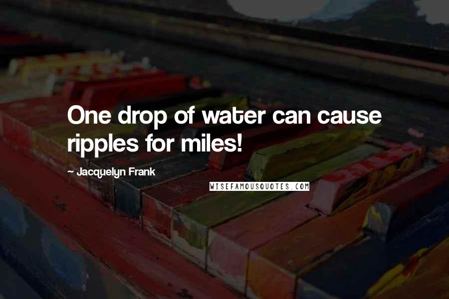 Jacquelyn Frank quotes: One drop of water can cause ripples for miles!