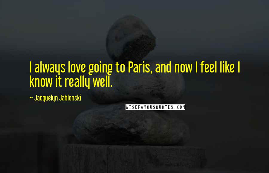 Jacquelyn Jablonski quotes: I always love going to Paris, and now I feel like I know it really well.