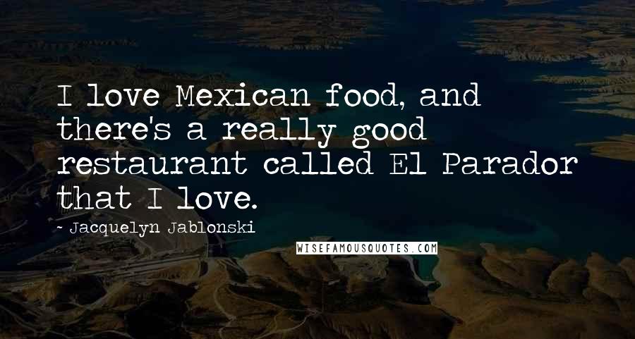 Jacquelyn Jablonski quotes: I love Mexican food, and there's a really good restaurant called El Parador that I love.