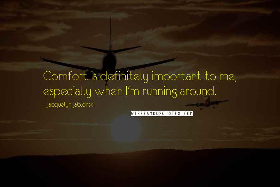 Jacquelyn Jablonski quotes: Comfort is definitely important to me, especially when I'm running around.