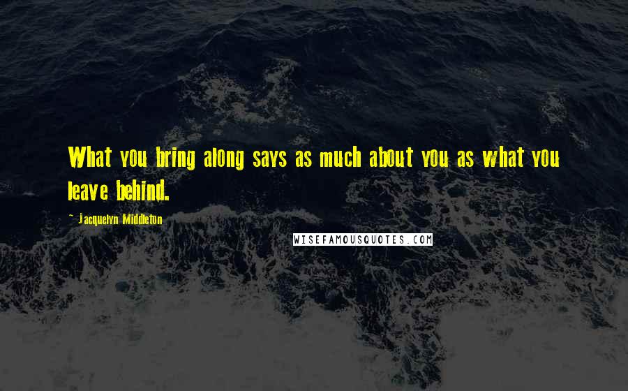 Jacquelyn Middleton quotes: What you bring along says as much about you as what you leave behind.