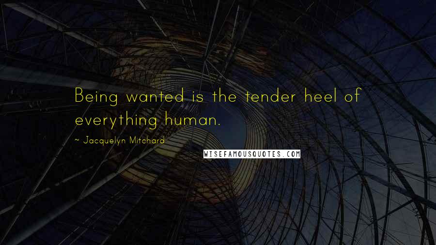 Jacquelyn Mitchard quotes: Being wanted is the tender heel of everything human.