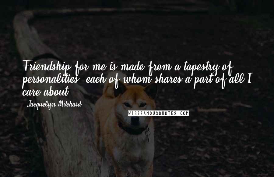 Jacquelyn Mitchard quotes: Friendship for me is made from a tapestry of personalities, each of whom shares a part of all I care about.