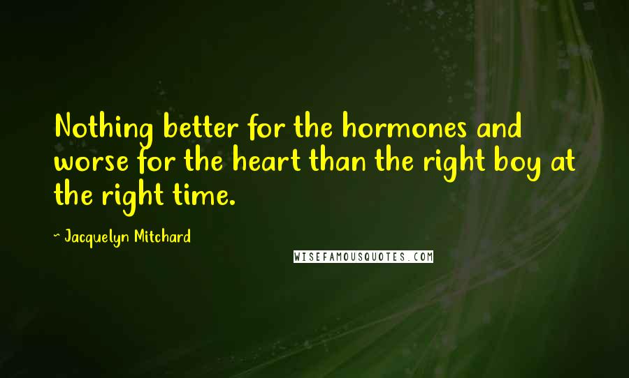 Jacquelyn Mitchard quotes: Nothing better for the hormones and worse for the heart than the right boy at the right time.