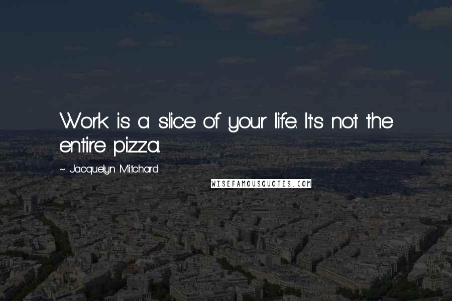 Jacquelyn Mitchard quotes: Work is a slice of your life. It's not the entire pizza.