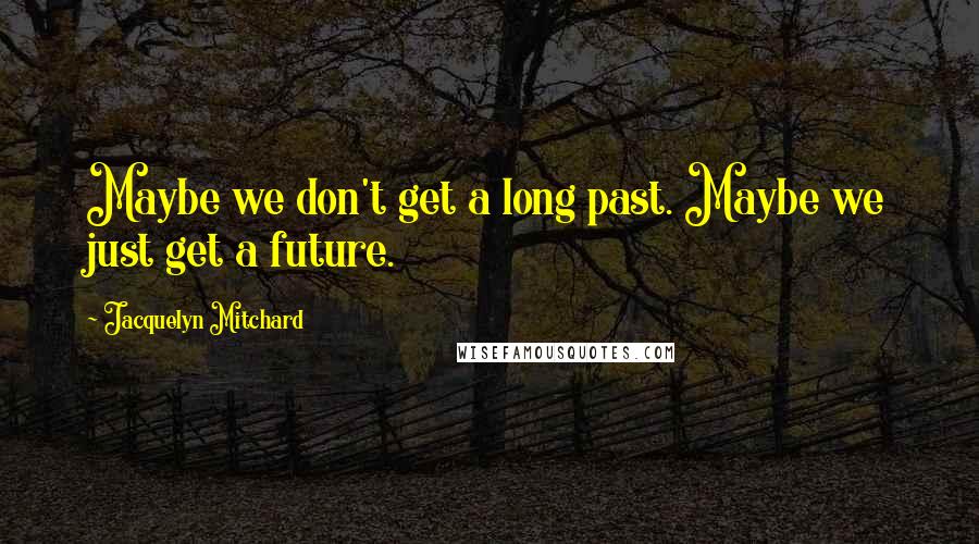 Jacquelyn Mitchard quotes: Maybe we don't get a long past. Maybe we just get a future.