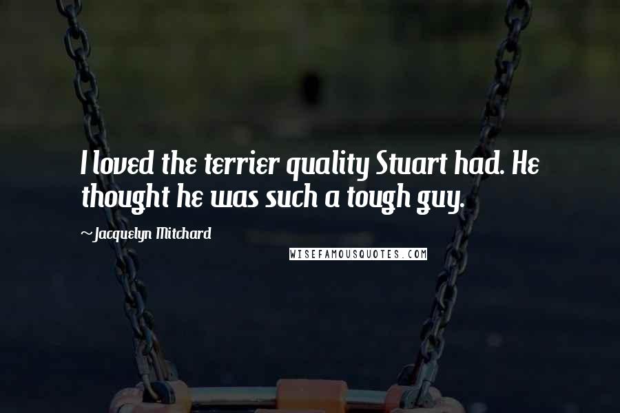 Jacquelyn Mitchard quotes: I loved the terrier quality Stuart had. He thought he was such a tough guy.