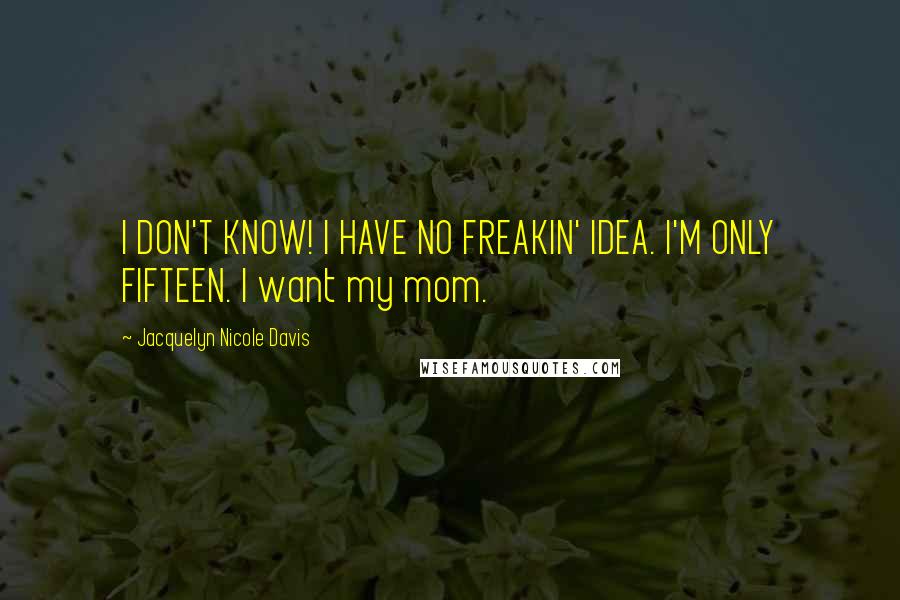 Jacquelyn Nicole Davis quotes: I DON'T KNOW! I HAVE NO FREAKIN' IDEA. I'M ONLY FIFTEEN. I want my mom.