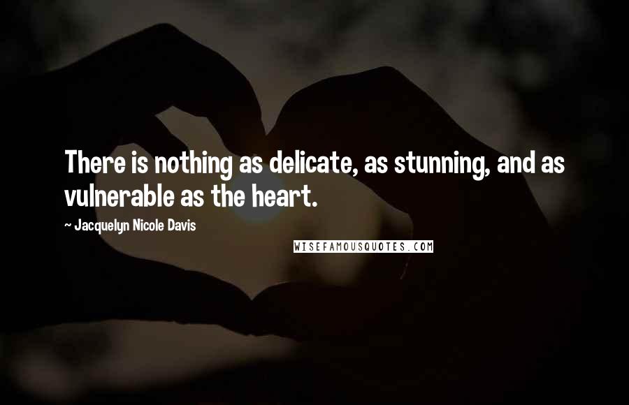 Jacquelyn Nicole Davis quotes: There is nothing as delicate, as stunning, and as vulnerable as the heart. Jacquelyn Nicole Davis quotes: There is nothing as delicate, as stunning, and as vulnerable as the heart.