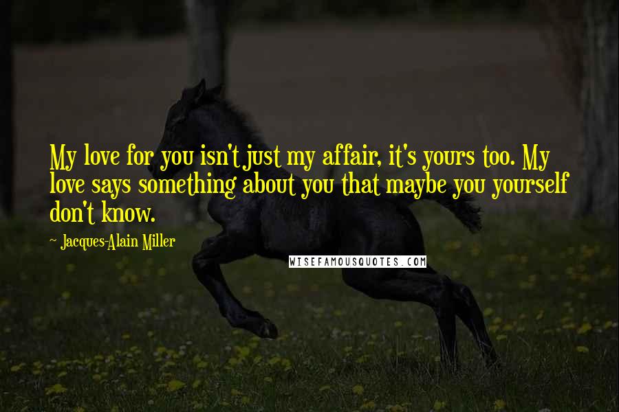 Jacques-Alain Miller quotes: My love for you isn't just my affair, it's yours too. My love says something about you that maybe you yourself don't know. Jacques-Alain Miller quotes: My love for you isn't just my affair, it's yours too. My love says something about you that maybe you yourself don't know.
