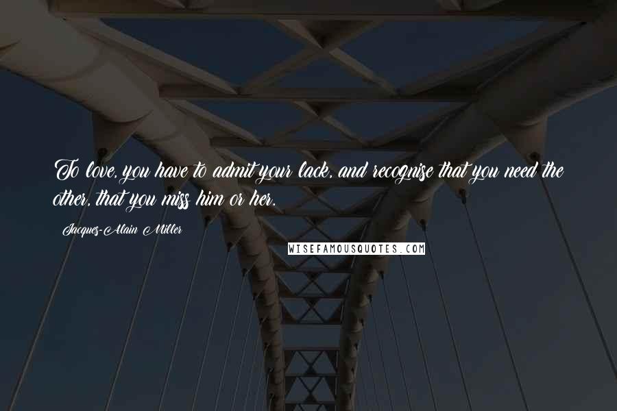 Jacques-Alain Miller quotes: To love, you have to admit your lack, and recognise that you need the other, that you miss him or her. Jacques-Alain Miller quotes: To love, you have to admit your lack, and recognise that you need the other, that you miss him or her.
