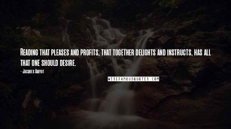 Jacques Amyot quotes: Reading that pleases and profits, that together delights and instructs, has all that one should desire.