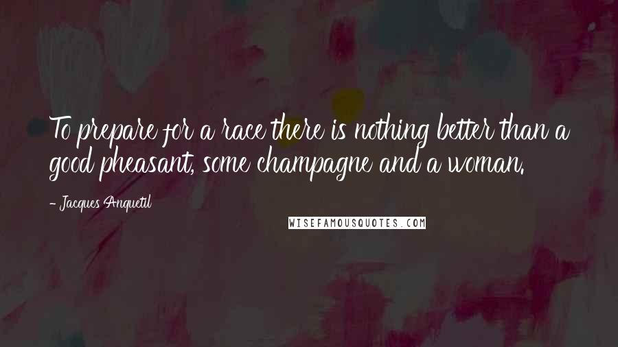 Jacques Anquetil quotes: To prepare for a race there is nothing better than a good pheasant, some champagne and a woman.