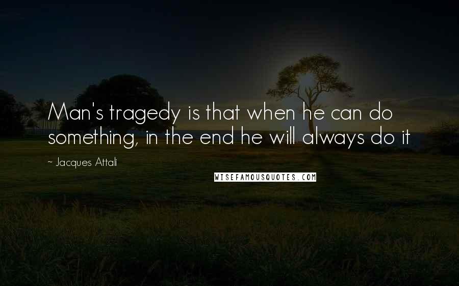 Jacques Attali quotes: Man's tragedy is that when he can do something, in the end he will always do it